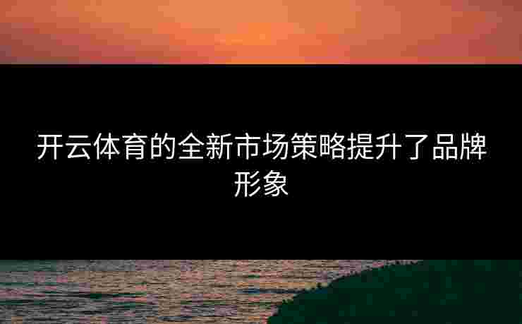 开云体育的全新市场策略提升了品牌形象