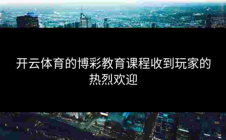 开云体育的博彩教育课程收到玩家的热烈欢迎