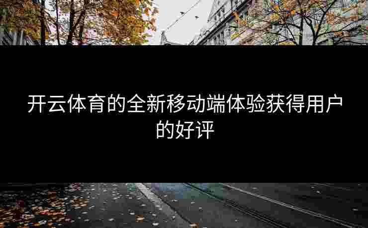 开云体育的全新移动端体验获得用户的好评