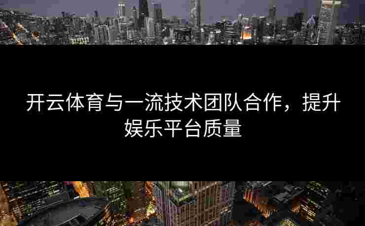 开云体育与一流技术团队合作，提升娱乐平台质量