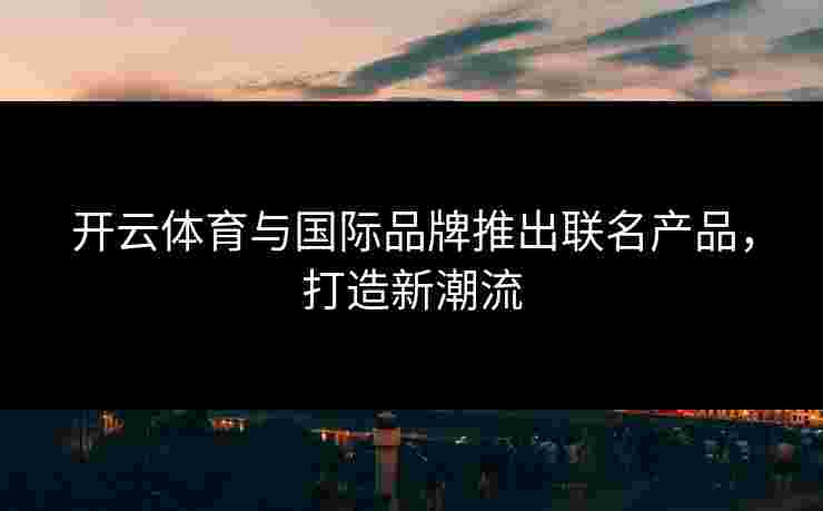 开云体育与国际品牌推出联名产品，打造新潮流