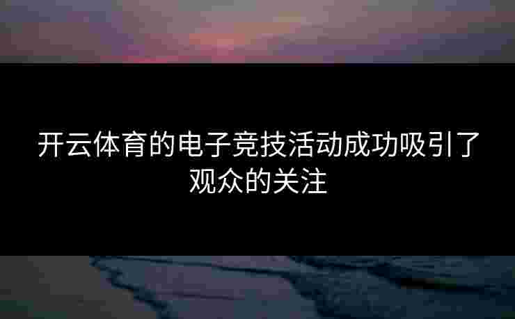 开云体育的电子竞技活动成功吸引了观众的关注 开云体育的电子竞技活动成功吸引了观众的关注