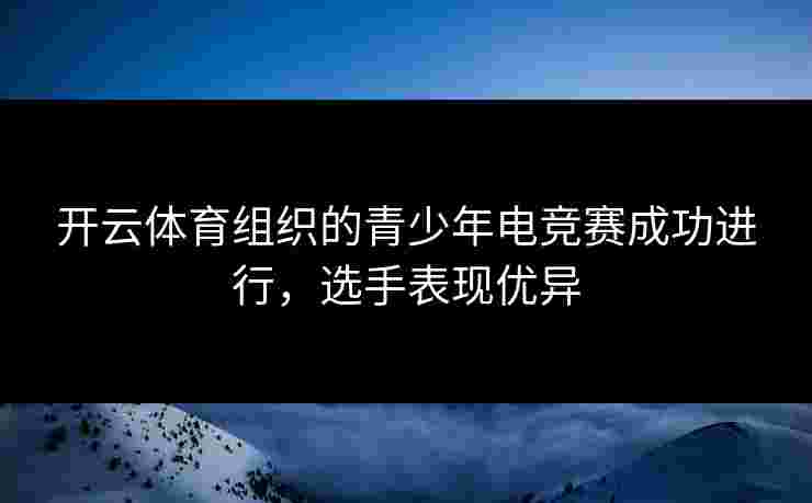 开云体育组织的青少年电竞赛成功进行，选手表现优异