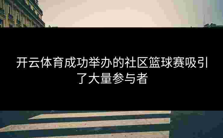 开云体育成功举办的社区篮球赛吸引了大量参与者