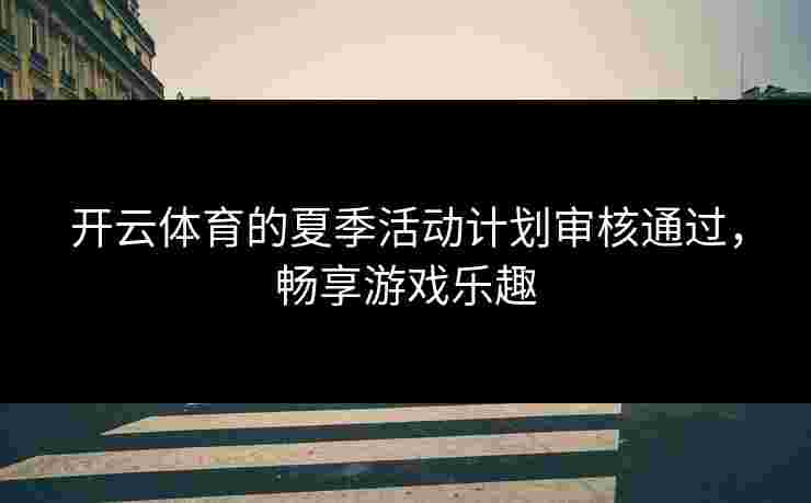 开云体育的夏季活动计划审核通过，畅享游戏乐趣