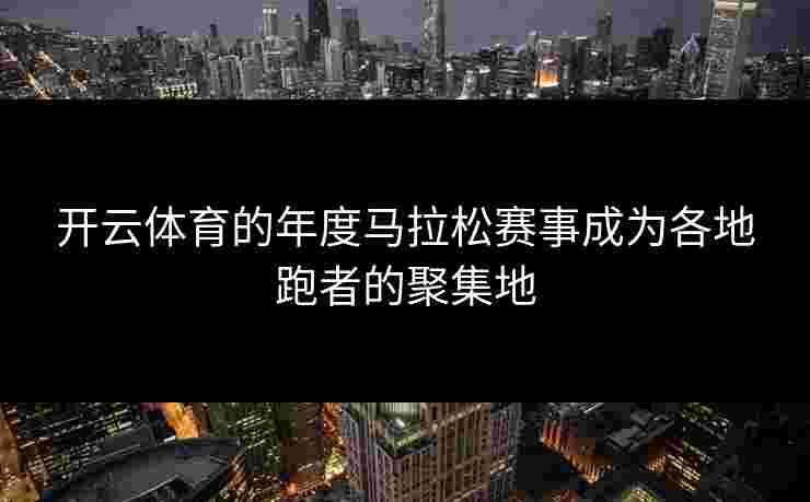 开云体育的年度马拉松赛事成为各地跑者的聚集地 开云体育的年度马拉松赛事成为各地跑者的聚集地