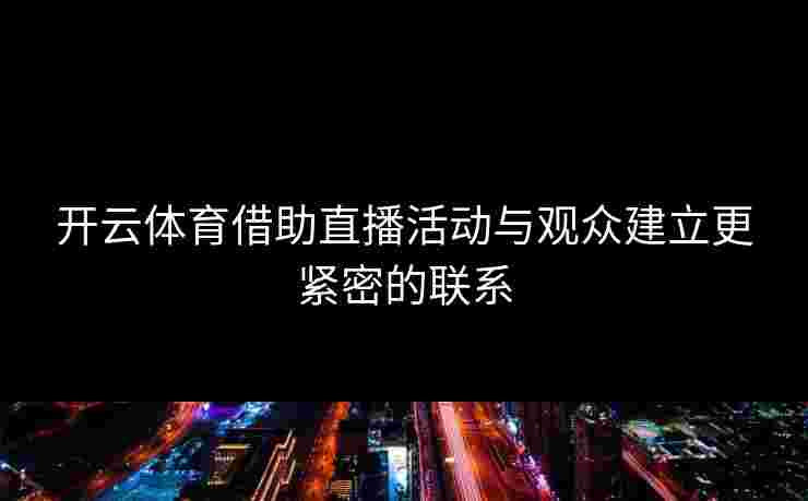 开云体育借助直播活动与观众建立更紧密的联系