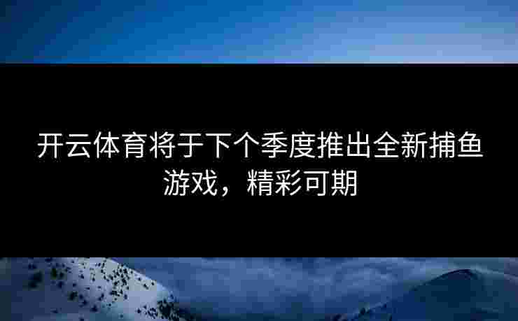 开云体育将于下个季度推出全新捕鱼游戏，精彩可期