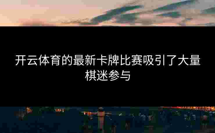 开云体育的最新卡牌比赛吸引了大量棋迷参与