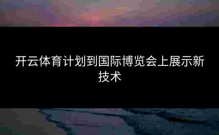 开云体育计划到国际博览会上展示新技术