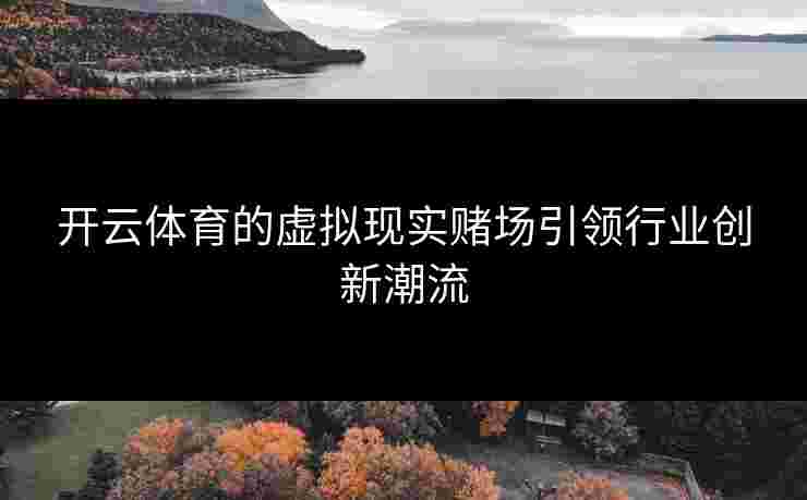 开云体育的虚拟现实赌场引领行业创新潮流 开云体育的虚拟现实赌场引领行业创新潮流