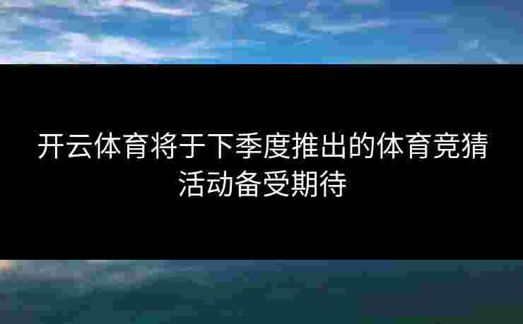 开云体育将于下季度推出的体育竞猜活动备受期待