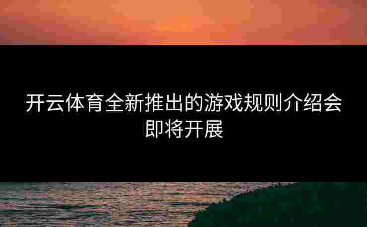 开云体育全新推出的游戏规则介绍会即将开展