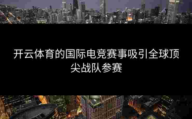 开云体育的国际电竞赛事吸引全球顶尖战队参赛
