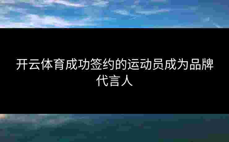开云体育成功签约的运动员成为品牌代言人