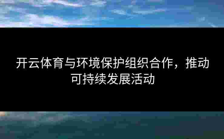 开云体育与环境保护组织合作，推动可持续发展活动