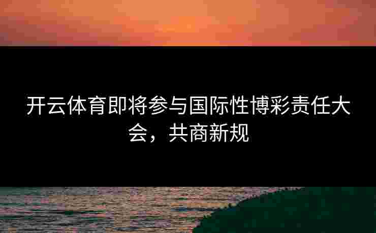 开云体育即将参与国际性博彩责任大会，共商新规