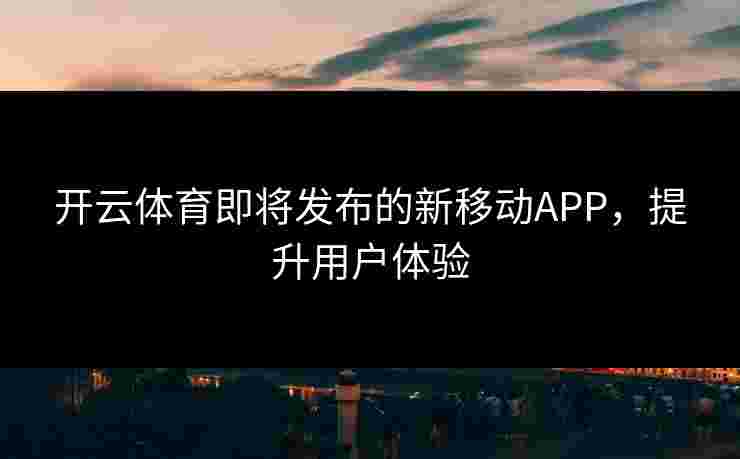 开云体育即将发布的新移动APP，提升用户体验