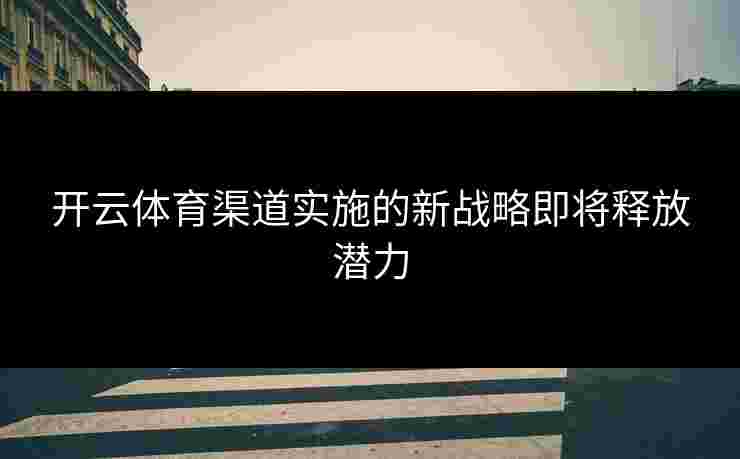 开云体育渠道实施的新战略即将释放潜力
