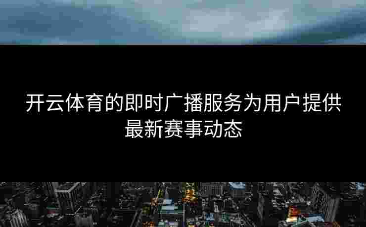 开云体育的即时广播服务为用户提供最新赛事动态