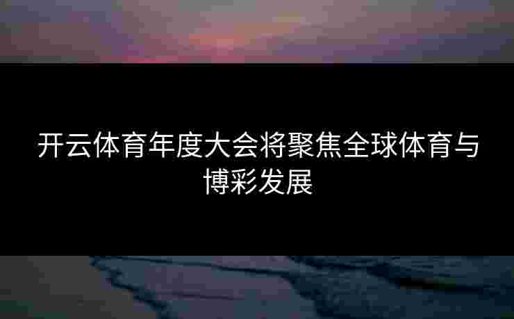 开云体育年度大会将聚焦全球体育与博彩发展