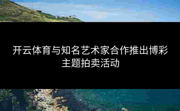 开云体育与知名艺术家合作推出博彩主题拍卖活动