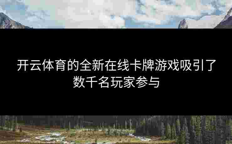 开云体育的全新在线卡牌游戏吸引了数千名玩家参与