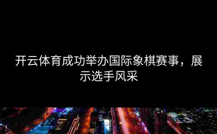 开云体育成功举办国际象棋赛事，展示选手风采
