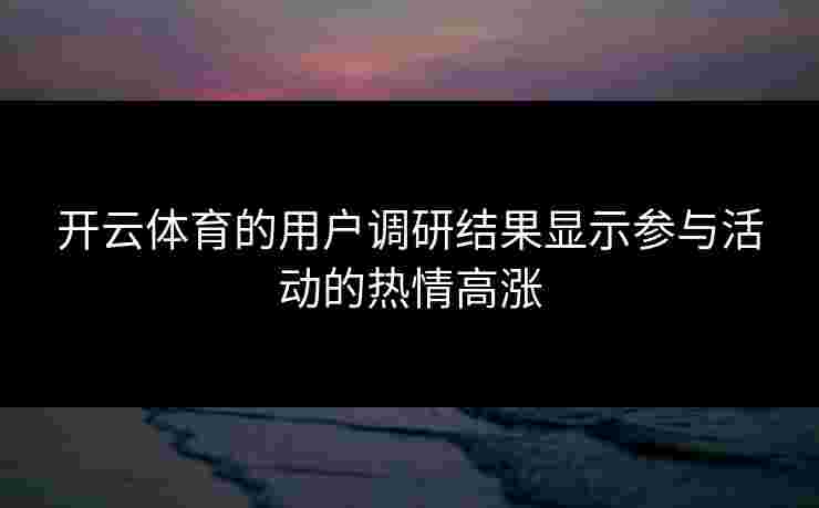 开云体育的用户调研结果显示参与活动的热情高涨