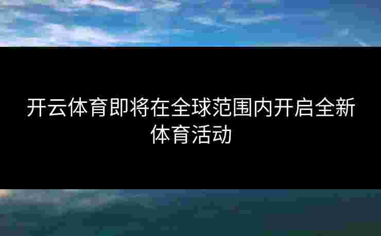 开云体育即将在全球范围内开启全新体育活动