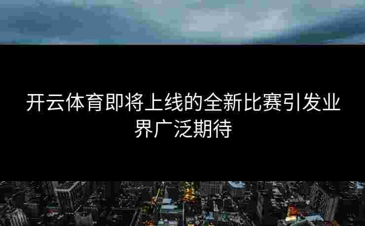 开云体育即将上线的全新比赛引发业界广泛期待