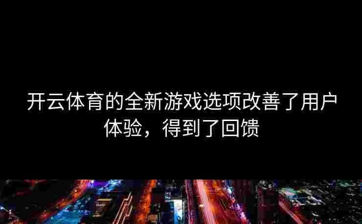 开云体育的全新游戏选项改善了用户体验，得到了回馈