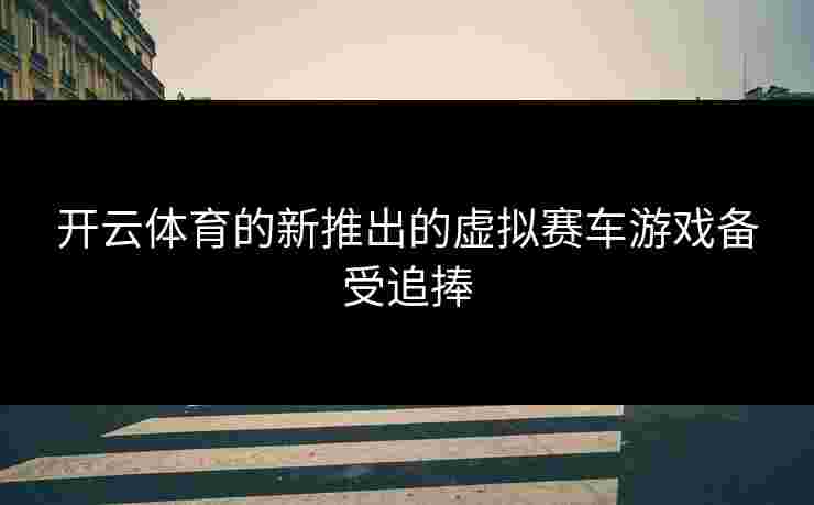 开云体育的新推出的虚拟赛车游戏备受追捧
