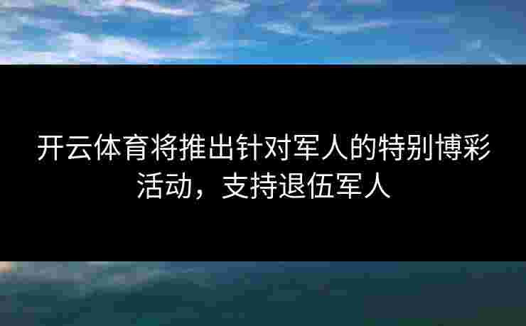 开云体育将推出针对军人的特别博彩活动，支持退伍军人