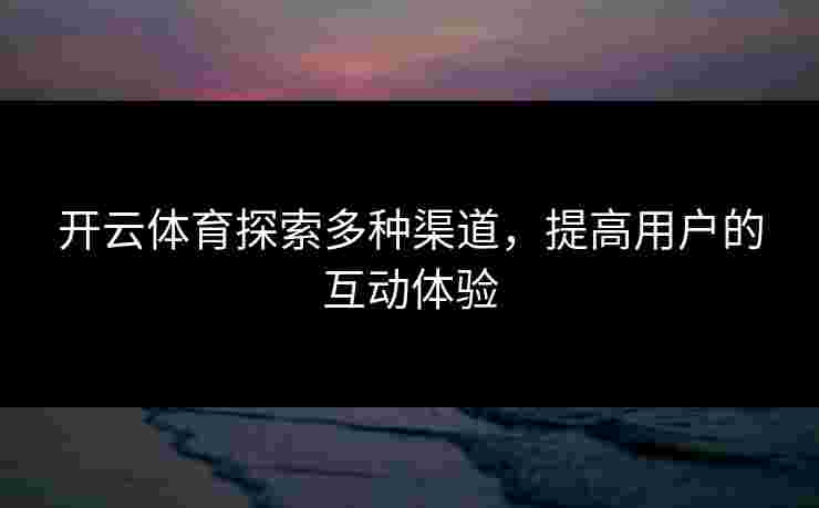 开云体育探索多种渠道，提高用户的互动体验