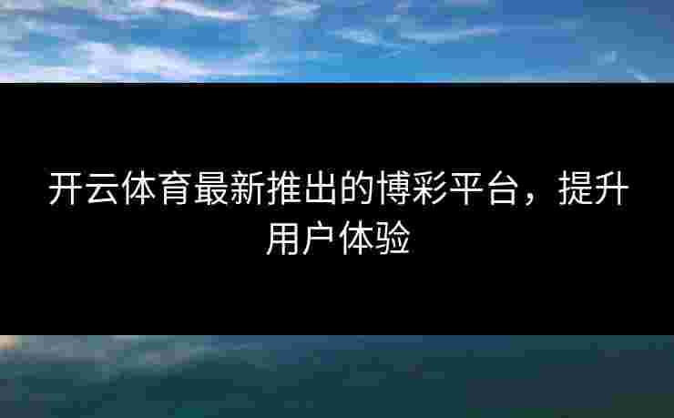 开云体育最新推出的博彩平台，提升用户体验