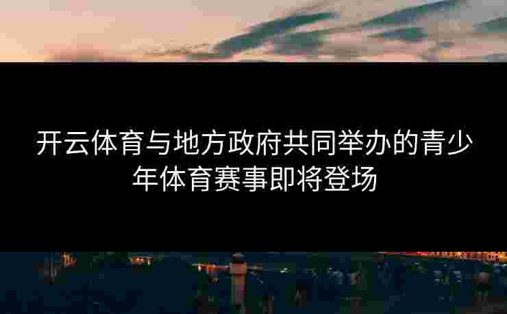 开云体育与地方政府共同举办的青少年体育赛事即将登场