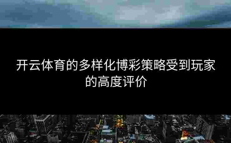 开云体育的多样化博彩策略受到玩家的高度评价