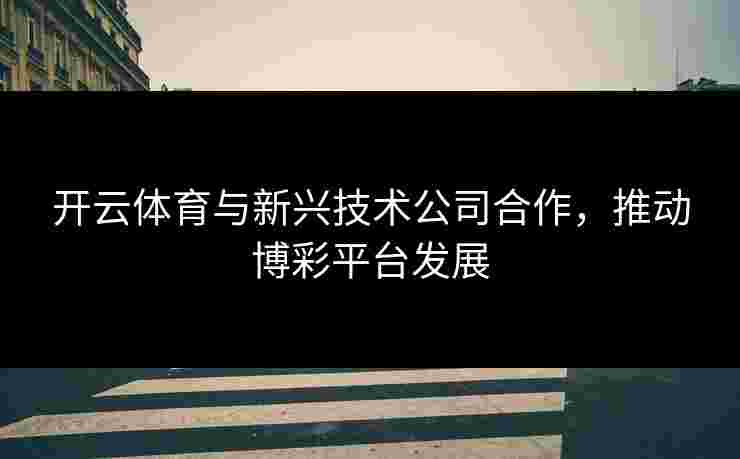 开云体育与新兴技术公司合作，推动博彩平台发展