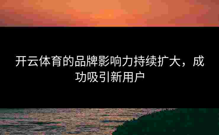 开云体育的品牌影响力持续扩大，成功吸引新用户