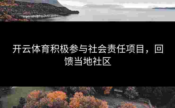 开云体育积极参与社会责任项目，回馈当地社区
