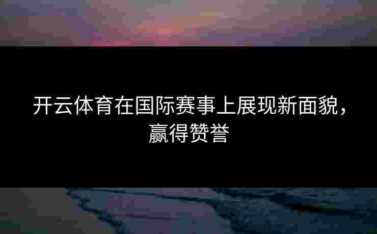 开云体育在国际赛事上展现新面貌，赢得赞誉