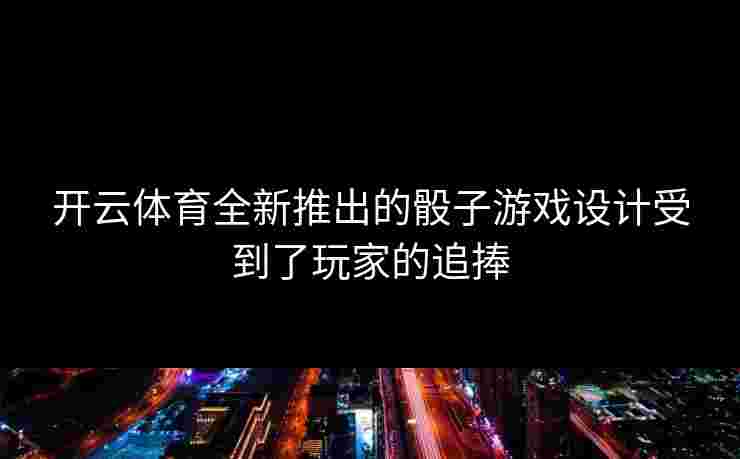 开云体育全新推出的骰子游戏设计受到了玩家的追捧