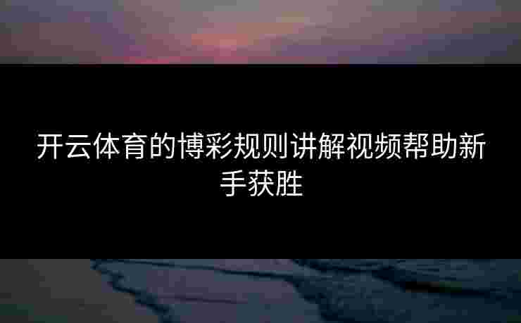 开云体育的博彩规则讲解视频帮助新手获胜