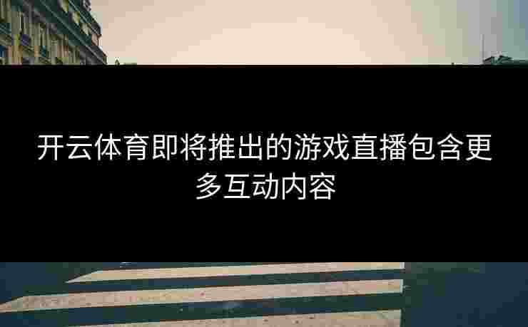 开云体育即将推出的游戏直播包含更多互动内容