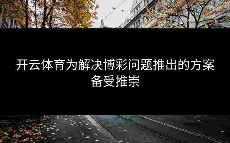 开云体育为解决博彩问题推出的方案备受推崇