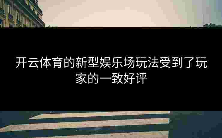 开云体育的新型娱乐场玩法受到了玩家的一致好评