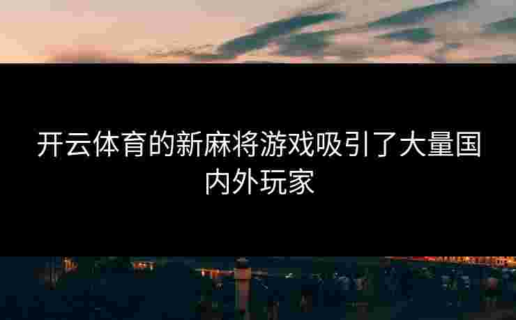 开云体育的新麻将游戏吸引了大量国内外玩家