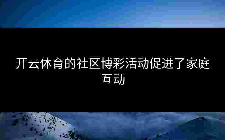 开云体育的社区博彩活动促进了家庭互动 开云体育的社区博彩活动促进了家庭互动