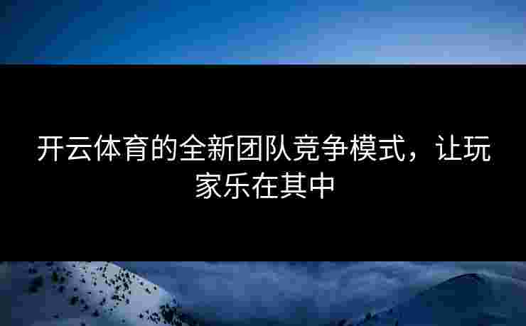 开云体育的全新团队竞争模式,让玩家乐在其中 开云体育的全新团队竞争模式,让玩家乐在其中
